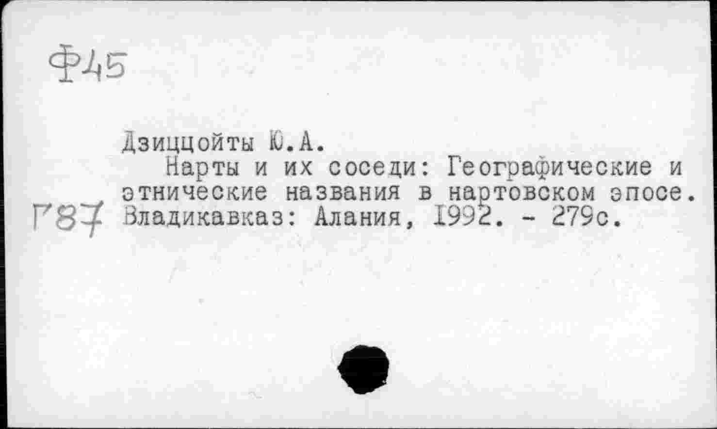 ﻿Фл 5
Дзиццойты Ю.А.
Нарты и их соседи: Географические и этнические названия в нартовском эпосе. Г87 Владикавказ: Алания, 1992. - 279с.